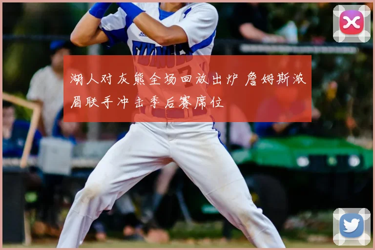 湖人对灰熊全场回放出炉 詹姆斯浓眉联手冲击季后赛席位