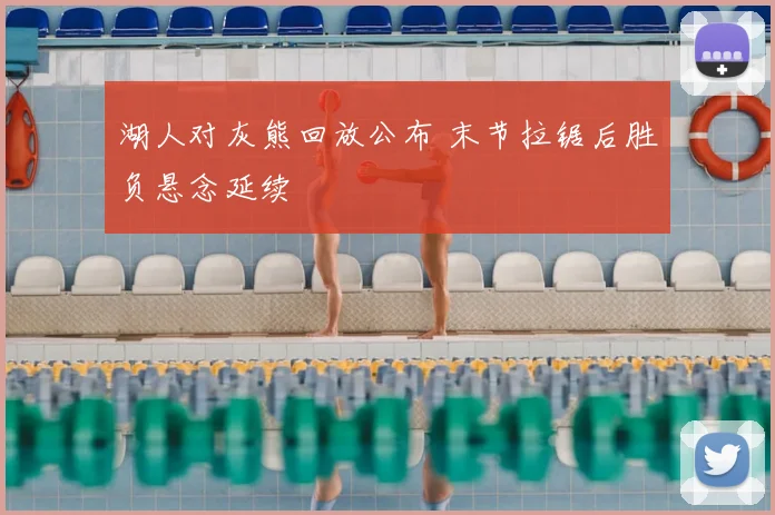 湖人对灰熊回放公布 末节拉锯后胜负悬念延续