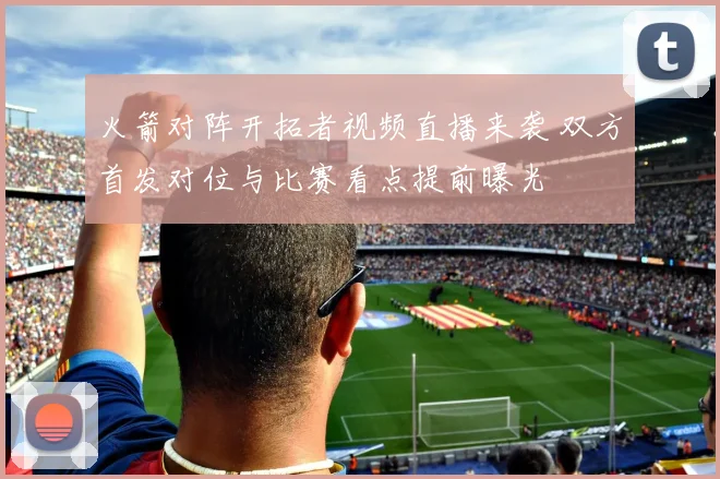 火箭对阵开拓者视频直播来袭 双方首发对位与比赛看点提前曝光