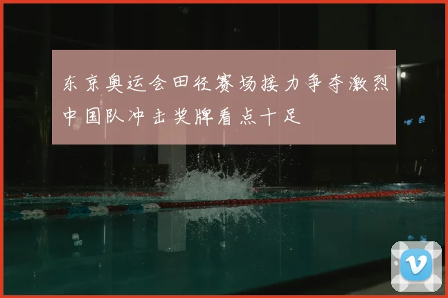 东京奥运会田径赛场接力争夺激烈中国队冲击奖牌看点十足
