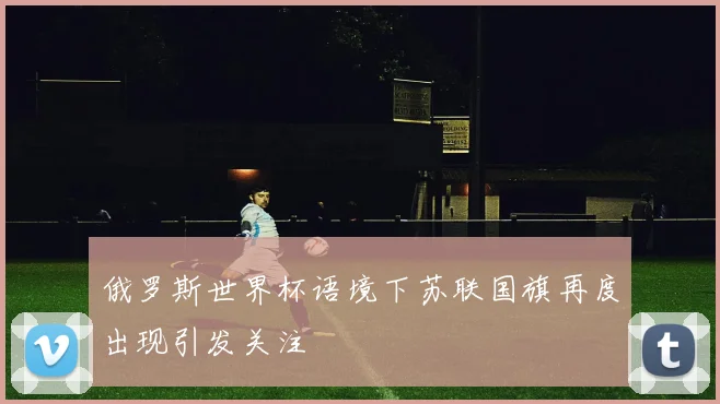 俄罗斯世界杯语境下苏联国旗再度出现引发关注