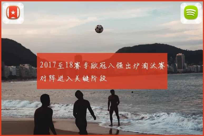 2017至18赛季欧冠八强出炉淘汰赛对阵进入关键阶段