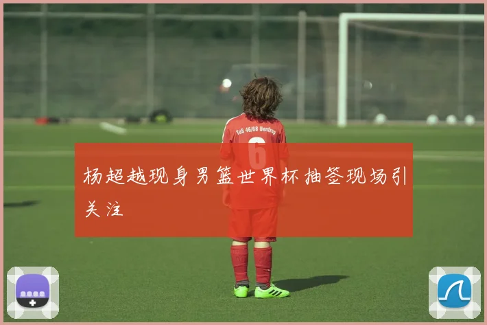 杨超越现身男篮世界杯抽签现场引关注
