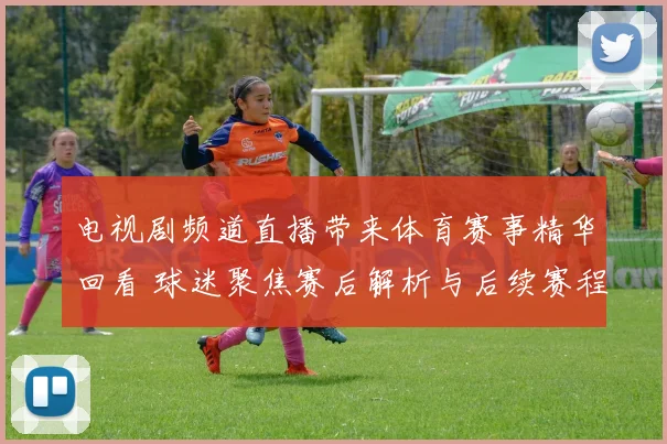 电视剧频道直播带来体育赛事精华回看 球迷聚焦赛后解析与后续赛程安排