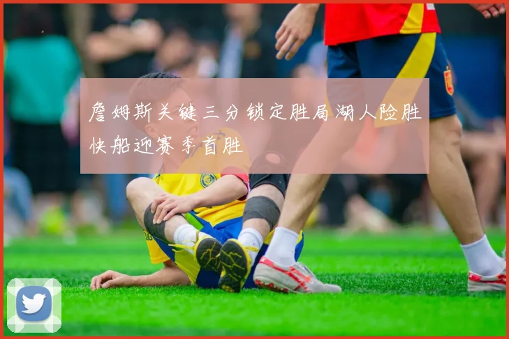 詹姆斯关键三分锁定胜局湖人险胜快船迎赛季首胜