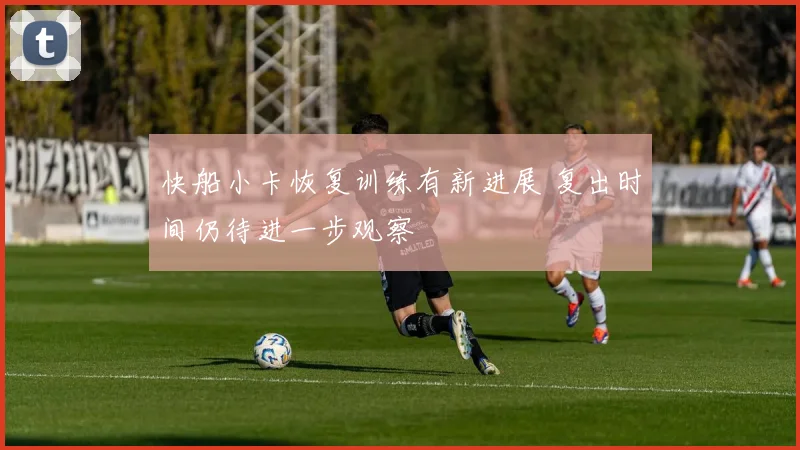 快船小卡恢复训练有新进展 复出时间仍待进一步观察