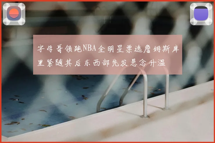 字母哥领跑NBA全明星票选詹姆斯库里紧随其后东西部先发悬念升温
