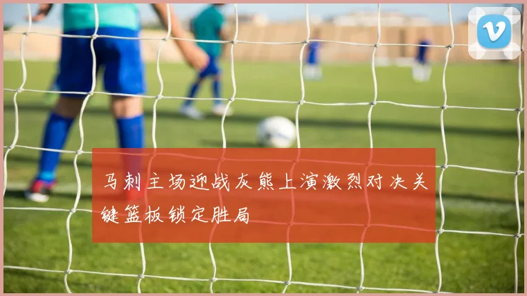 马刺主场迎战灰熊上演激烈对决关键篮板锁定胜局