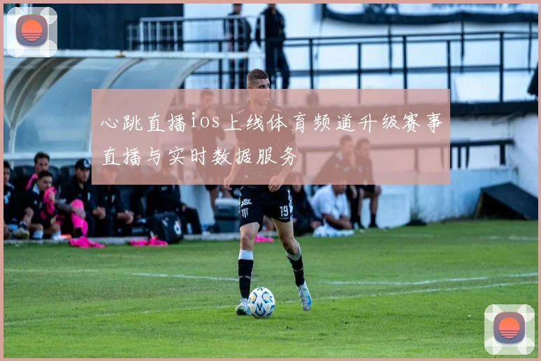 心跳直播ios上线体育频道升级赛事直播与实时数据服务