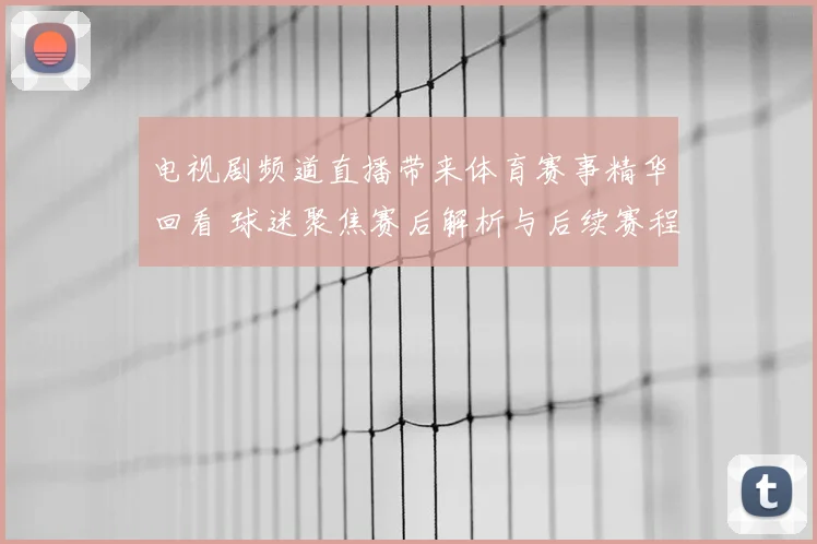 电视剧频道直播带来体育赛事精华回看 球迷聚焦赛后解析与后续赛程安排