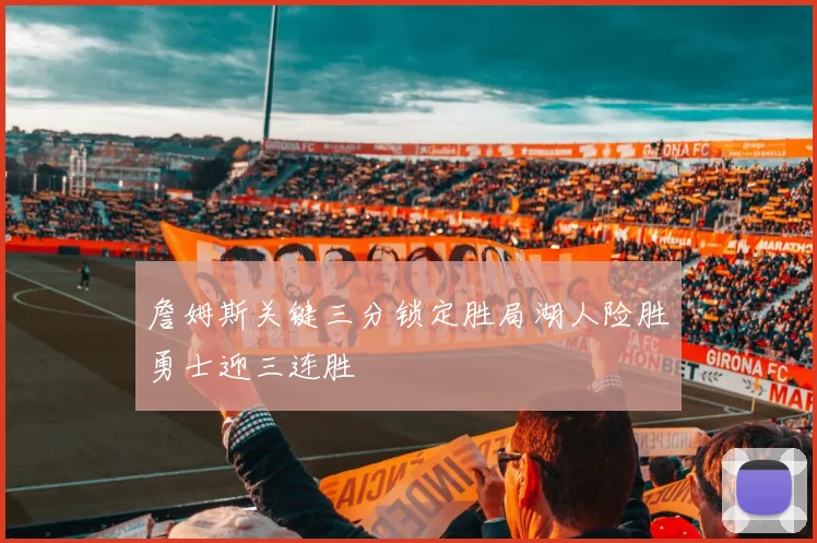 詹姆斯关键三分锁定胜局湖人险胜勇士迎三连胜