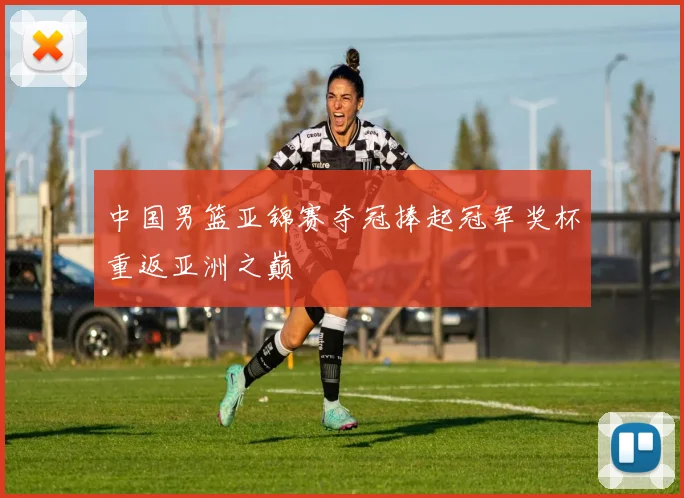 中国男篮亚锦赛夺冠捧起冠军奖杯重返亚洲之巅