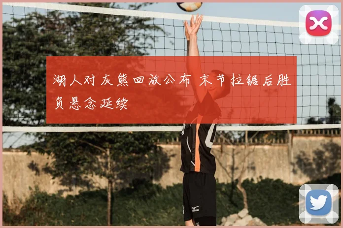 湖人对灰熊回放公布 末节拉锯后胜负悬念延续