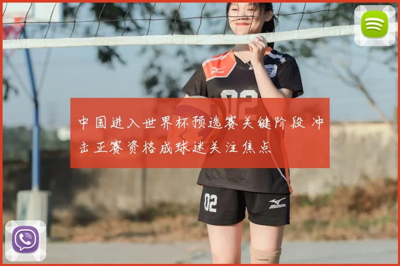 中国进入世界杯预选赛关键阶段 冲击正赛资格成球迷关注焦点