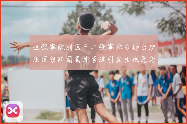 世预赛欧洲区十二强赛积分榜出炉法国领跑葡萄牙紧追引发出线悬念