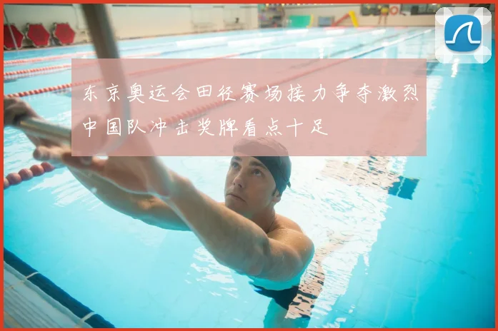东京奥运会田径赛场接力争夺激烈中国队冲击奖牌看点十足