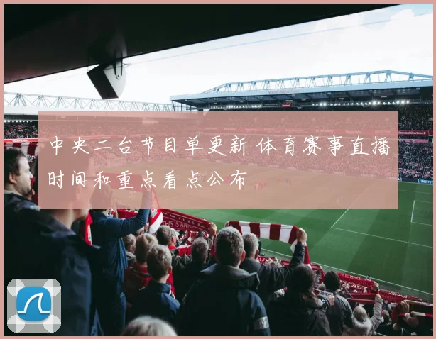 中央二台节目单更新 体育赛事直播时间和重点看点公布