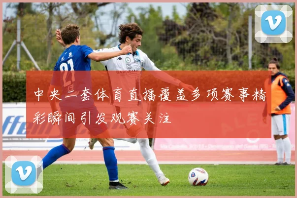 中央二套体育直播覆盖多项赛事精彩瞬间引发观赛关注