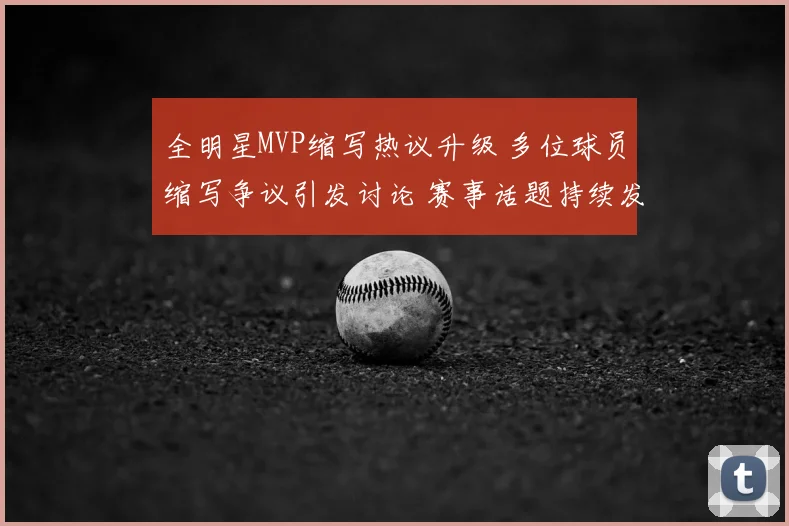 全明星MVP缩写热议升级 多位球员缩写争议引发讨论 赛事话题持续发酵
