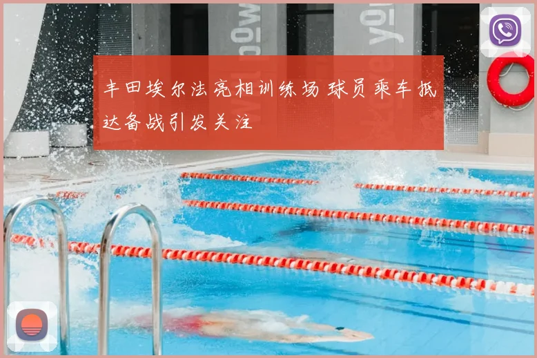 丰田埃尔法亮相训练场 球员乘车抵达备战引发关注