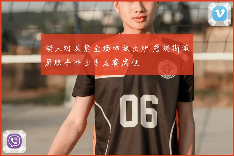 湖人对灰熊全场回放出炉 詹姆斯浓眉联手冲击季后赛席位