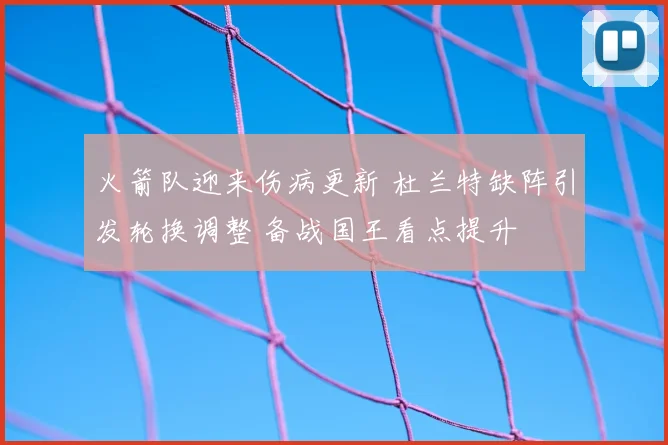 火箭队迎来伤病更新 杜兰特缺阵引发轮换调整 备战国王看点提升