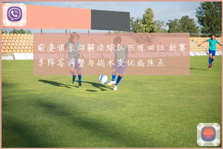 前妻俱乐部解读球队旧将回归 新赛季阵容调整与战术变化成焦点