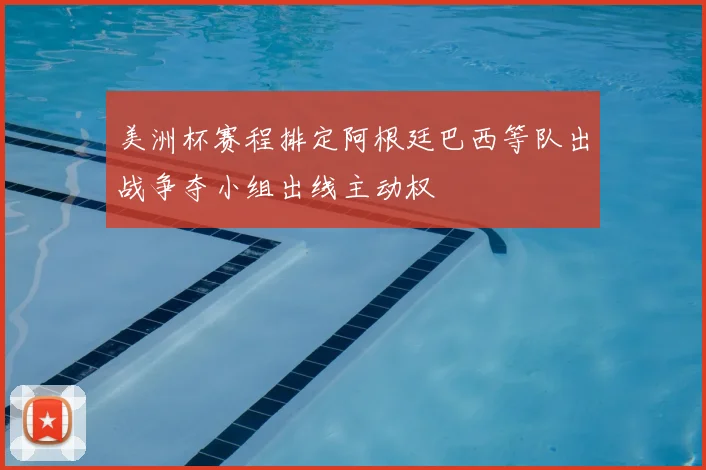 美洲杯赛程排定阿根廷巴西等队出战争夺小组出线主动权