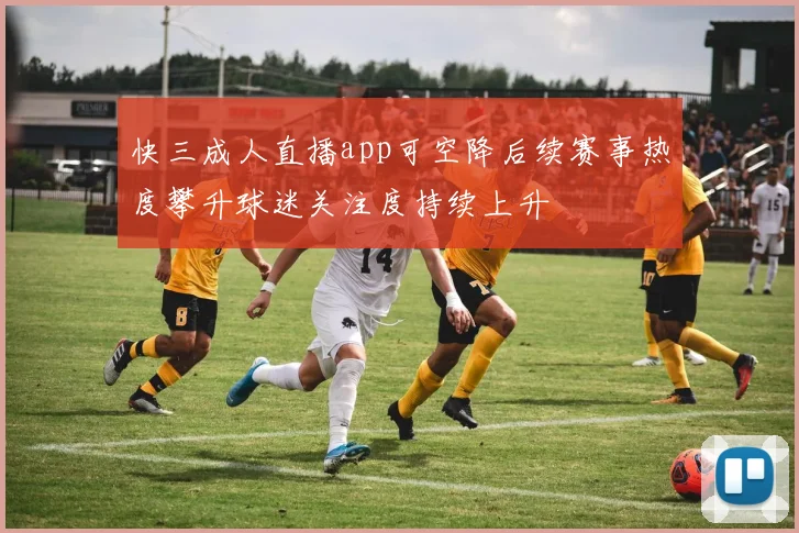 快三成人直播app可空降后续赛事热度攀升球迷关注度持续上升