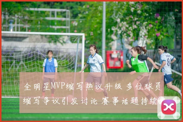 全明星MVP缩写热议升级 多位球员缩写争议引发讨论 赛事话题持续发酵