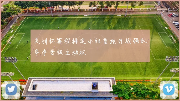 美洲杯赛程排定小组首轮开战强队争夺晋级主动权