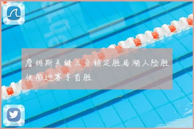 詹姆斯关键三分锁定胜局湖人险胜快船迎赛季首胜