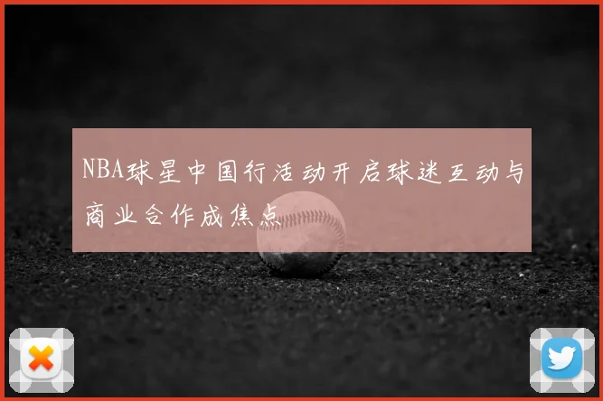 NBA球星中国行活动开启球迷互动与商业合作成焦点