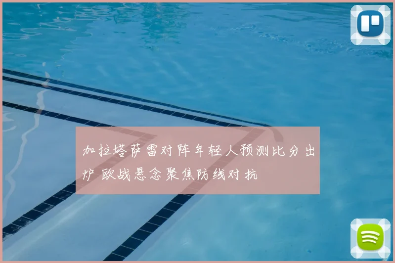 加拉塔萨雷对阵年轻人预测比分出炉 欧战悬念聚焦防线对抗
