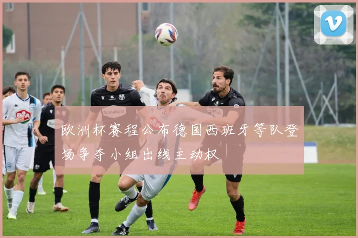 欧洲杯赛程公布德国西班牙等队登场争夺小组出线主动权