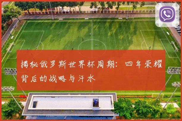 揭秘俄罗斯世界杯周期：四年荣耀背后的战略与汗水