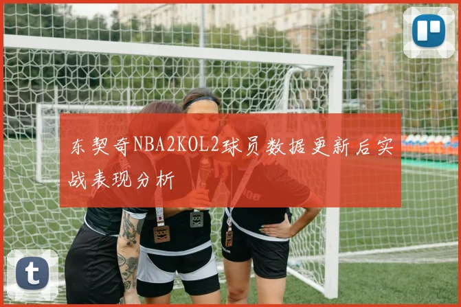 东契奇NBA2KOL2球员数据更新后实战表现分析