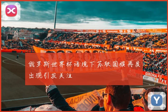 俄罗斯世界杯语境下苏联国旗再度出现引发关注