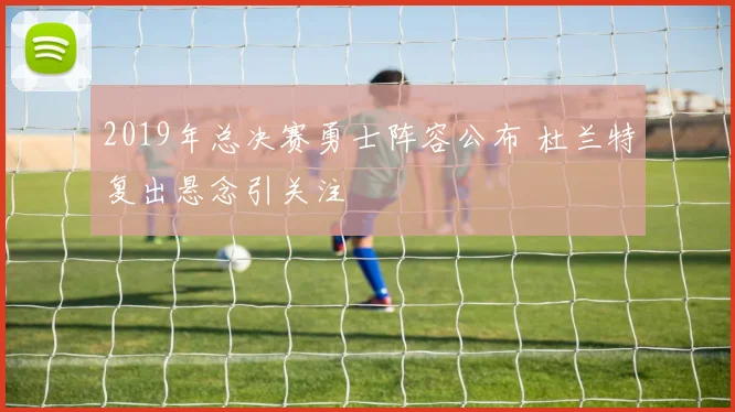 2019年总决赛勇士阵容公布 杜兰特复出悬念引关注
