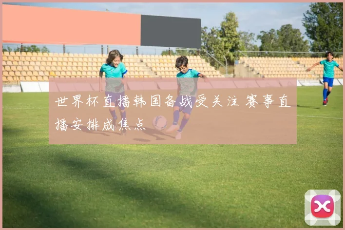 世界杯直播韩国备战受关注 赛事直播安排成焦点