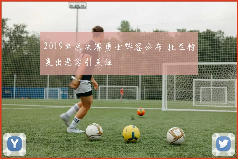 2019年总决赛勇士阵容公布 杜兰特复出悬念引关注