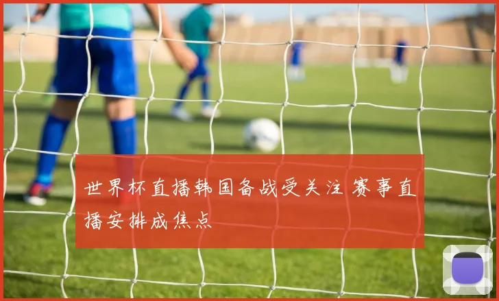世界杯直播韩国备战受关注 赛事直播安排成焦点