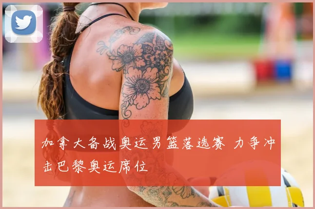 加拿大备战奥运男篮落选赛 力争冲击巴黎奥运席位