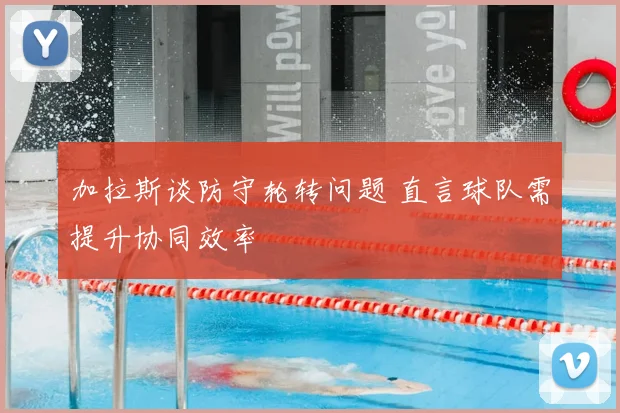 加拉斯谈防守轮转问题 直言球队需提升协同效率