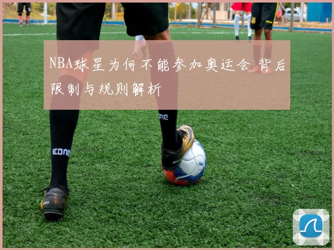 NBA球星为何不能参加奥运会 背后限制与规则解析