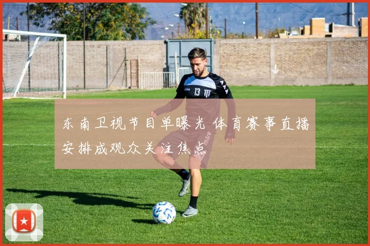 东南卫视节目单曝光 体育赛事直播安排成观众关注焦点