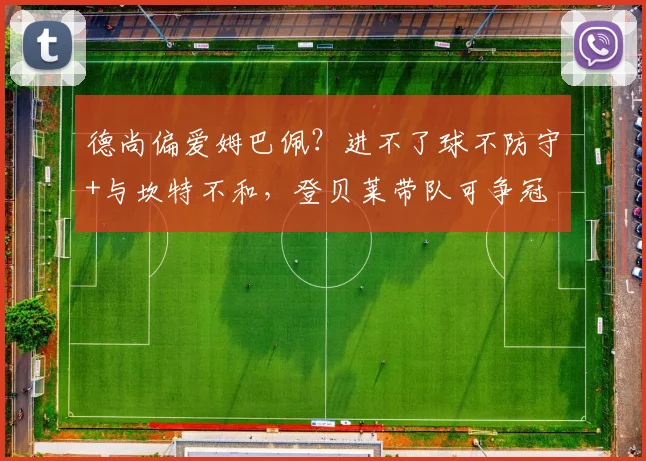 德尚偏爱姆巴佩?进不了球不防守+与坎特不和,登贝莱带队可争冠