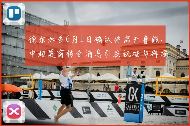德尔加多6月1日确认将离开鲁能,中超夏窗转会消息引发祝福与辟谣_韩鹏_比赛_球迷