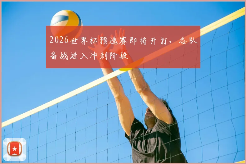 2026世界杯预选赛即将开打,各队备战进入冲刺阶段