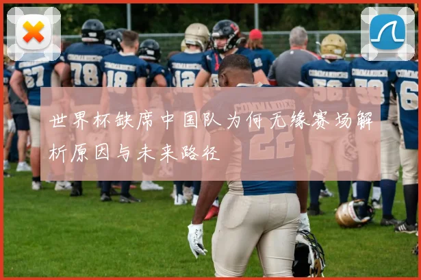 世界杯缺席中国队为何无缘赛场解析原因与未来路径